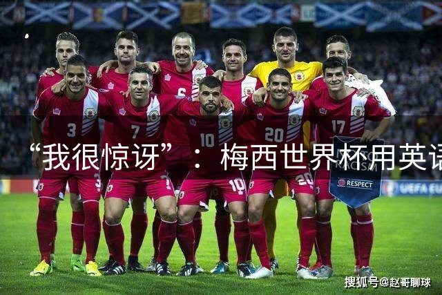 “我很惊讶”：梅西世界杯用英语祝贺对手，听他怎么说