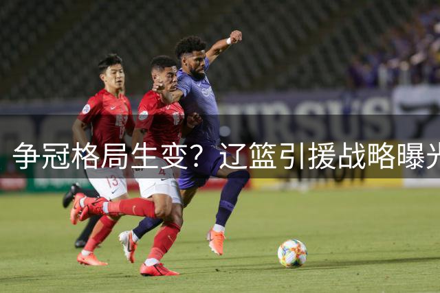 争冠格局生变？辽篮引援战略曝光 两大MVP交易陷冰封期