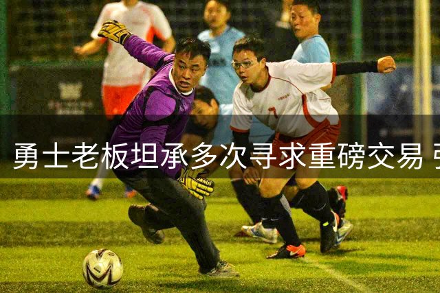 勇士老板坦承多次寻求重磅交易 强调库里为球队非卖品