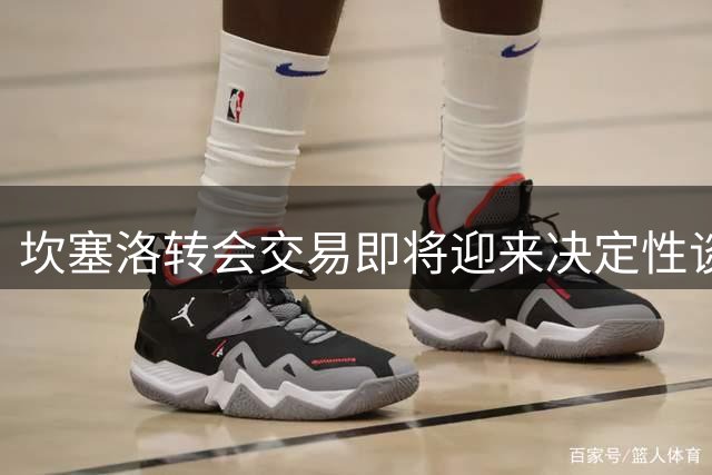 坎塞洛转会交易即将迎来决定性谈判