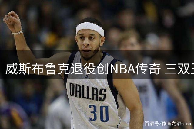 威斯布鲁克退役创NBA传奇 三双王成就比肩詹姆斯