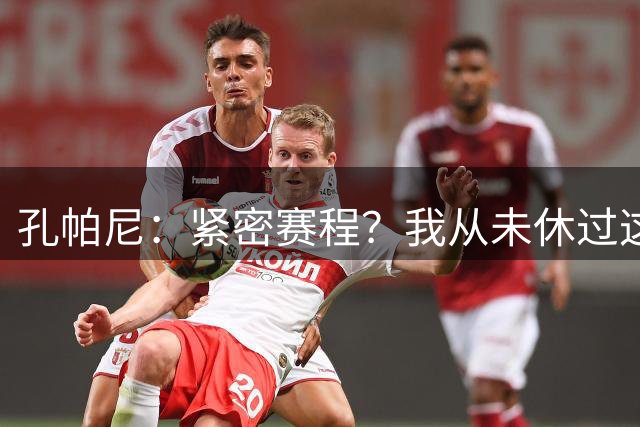 孔帕尼：紧密赛程？我从未休过这么长的假；完美表现并不存在
