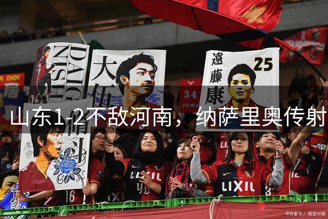 山东1-2不敌河南，纳萨里奥传射，克雷桑、马亚分别建功