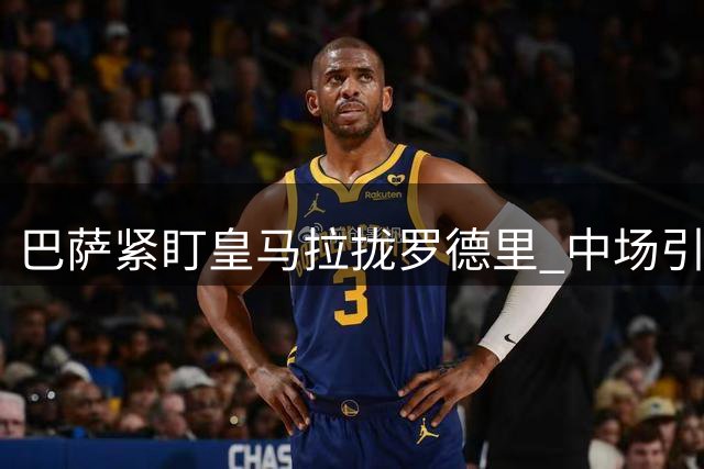 巴萨紧盯皇马拉拢罗德里 中场引援暗潮涌动