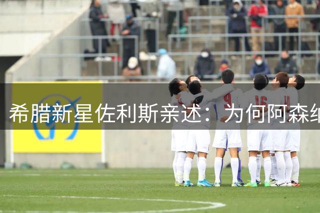 希腊新星佐利斯亲述：为何阿森纳是他心仪之选
