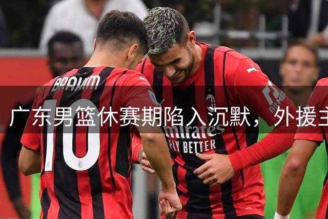 广东男篮休赛期陷入沉默，外援主帅双双悬而未决