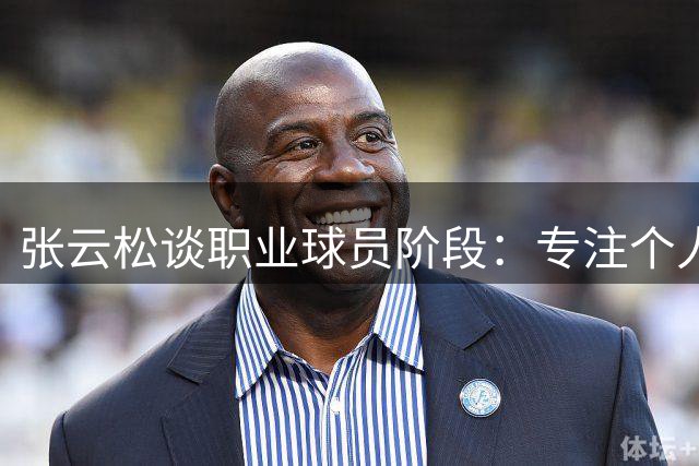 张云松谈职业球员阶段：专注个人状态管理即可