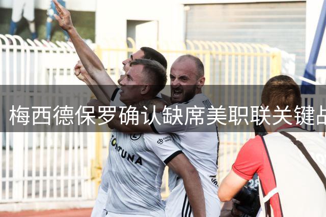 梅西德保罗确认缺席美职联关键战 世界杯后强制休整21天