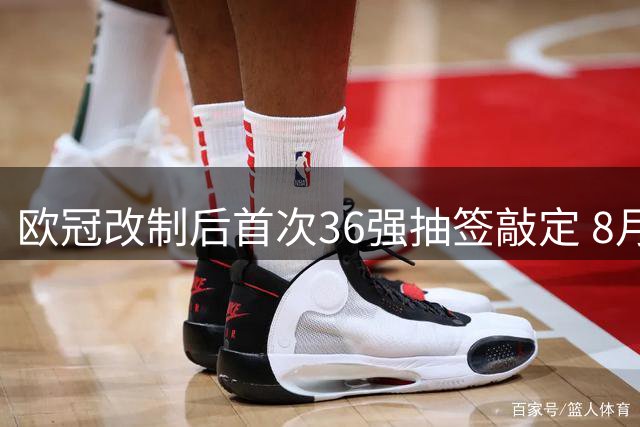 欧冠改制后首次36强抽签敲定 8月27日见证历史性时刻