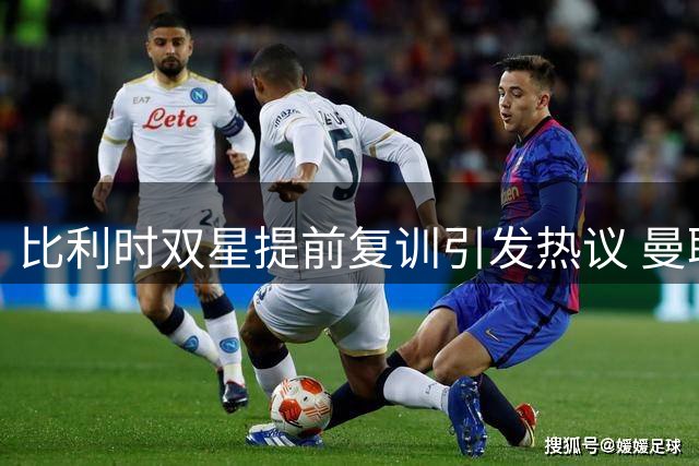 比利时双星提前复训引发热议 曼联主力门将急需自我救赎