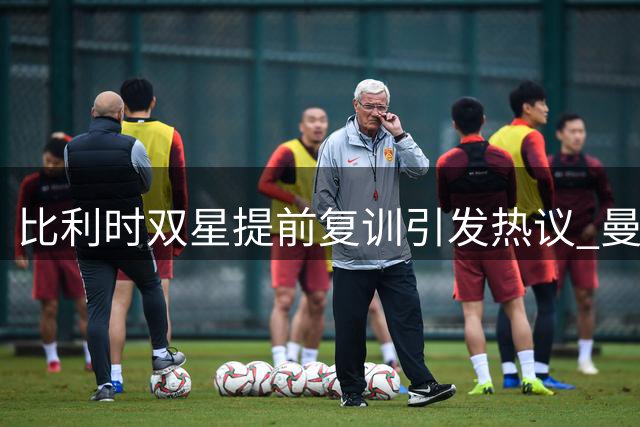 比利时双星提前复训引发热议 曼联主力门将急需自我救赎