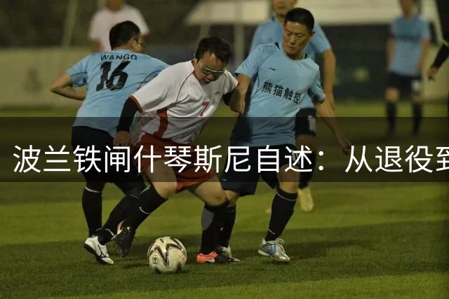波兰铁闸什琴斯尼自述：从退役到重披战袍 不完美人设成就真实人生
