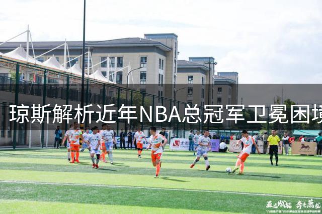 琼斯解析近年NBA总冠军卫冕困境