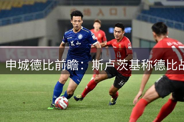 申城德比前瞻：斯卢茨基称德比战无关排名 两队体能状况成焦点