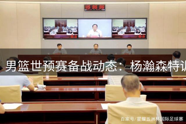 男篮世预赛备战动态：杨瀚森特训后火线归队 曾凡博赴海外疗伤