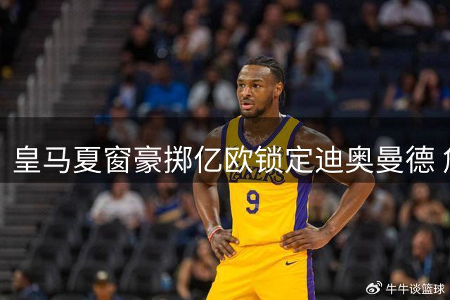 皇马夏窗豪掷亿欧锁定迪奥曼德 詹俊解析新援主力之争