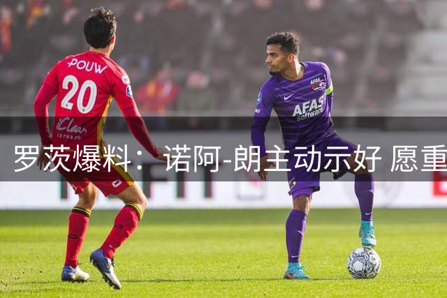 罗茨爆料：诺阿-朗主动示好 愿重返阿贾克斯接替古茨