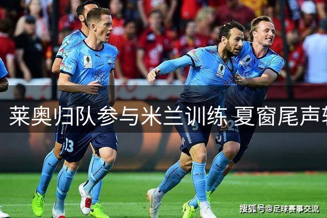 莱奥归队参与米兰训练 夏窗尾声转会前景未明