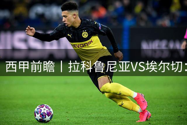 西甲前瞻丨拉科鲁尼亚VS埃尔切：超级拉科，重返顶级舞台