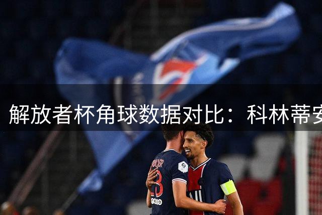 解放者杯角球数据对比：科林蒂安与罗萨里奥中央表现分析