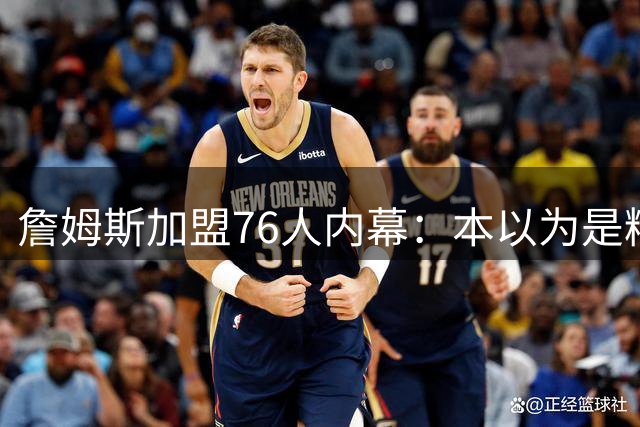 詹姆斯加盟76人内幕：本以为是精心布局，结果连76人都毫不知情