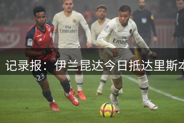 记录报：伊兰昆达今日抵达里斯本，体检后签约至2031年