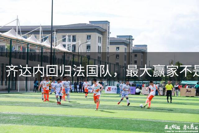 齐达内回归法国队，最大赢家不是姆巴佩而是奥利塞
