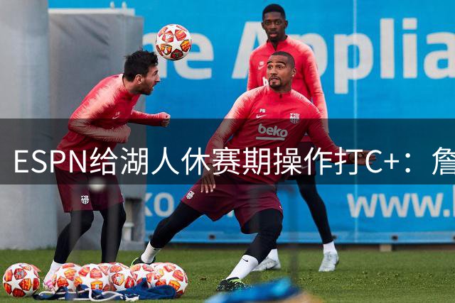ESPN给湖人休赛期操作打C+：詹姆斯离开后，阵容评级扎心了