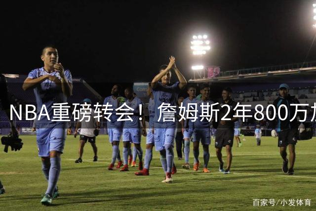 NBA重磅转会！詹姆斯2年800万加盟76人 联手恩比德冲击总冠军
